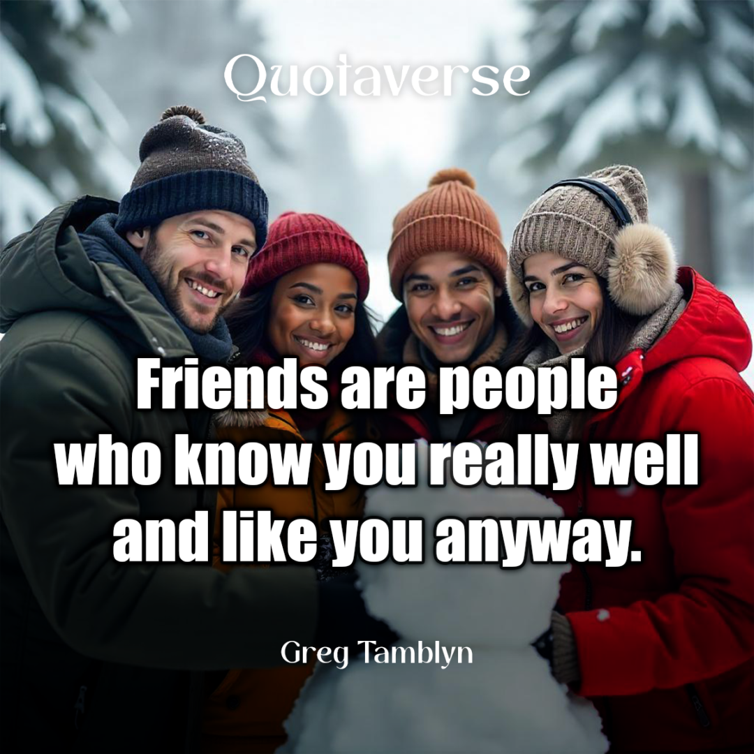 Friends are people who know you really well and like you anyway. - Greg Tamblyn