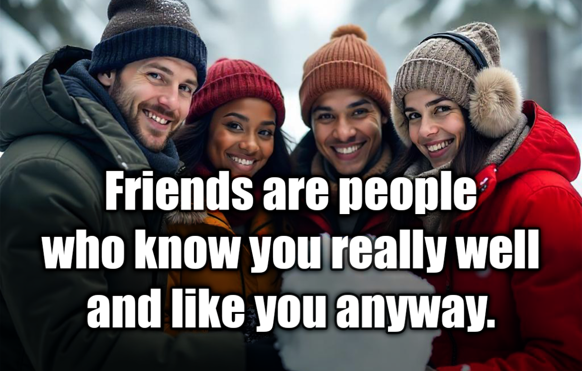 Friends are people who know you really well and like you anyway. - Greg Tamblyn