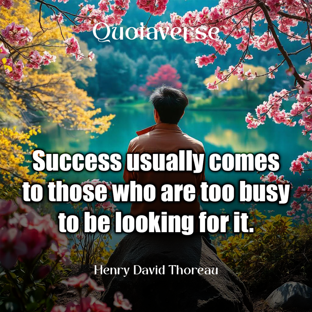 Success usually comes to those who are too busy to be looking for it. - Henry David Thoreau