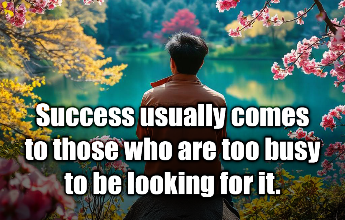 Success usually comes to those who are too busy to be looking for it. - Henry David Thoreau