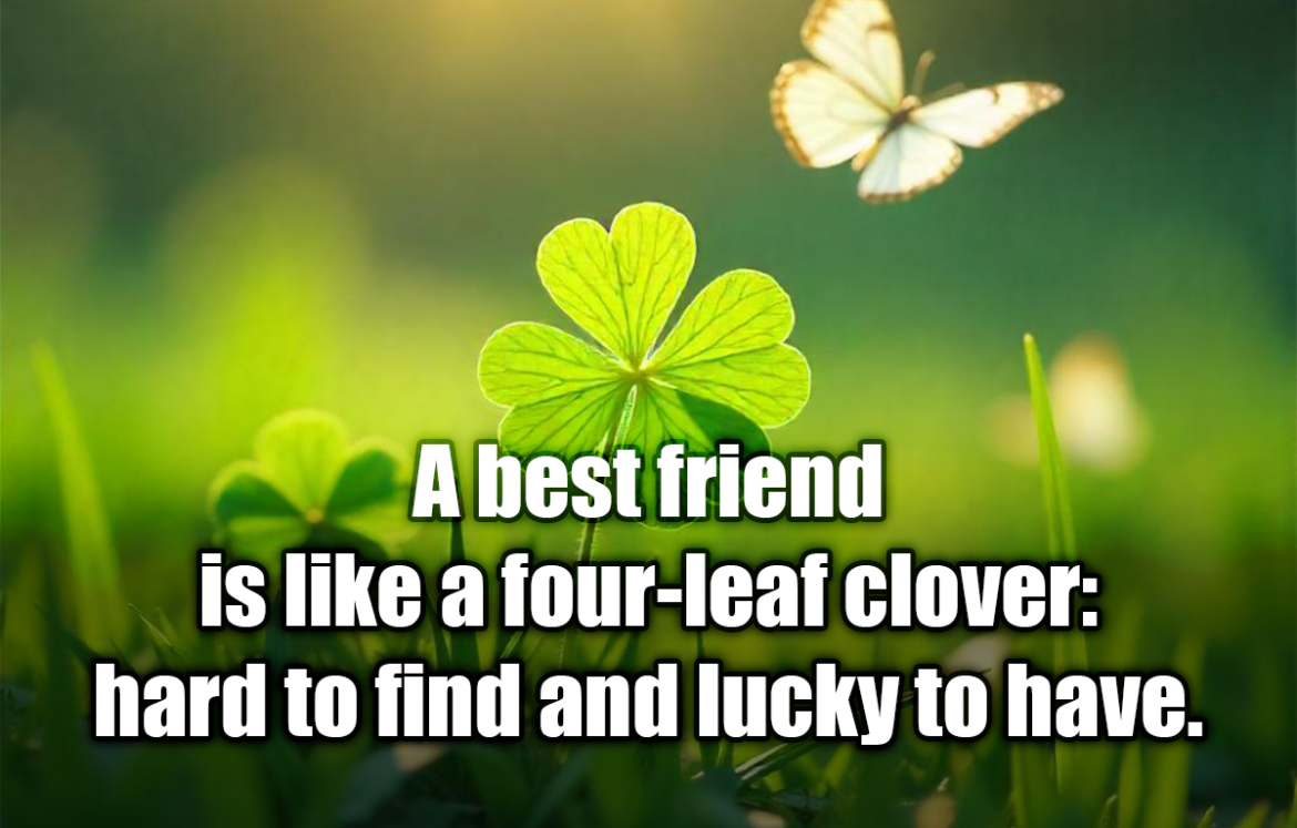 A best friend is like a four-leaf clover: hard to find and lucky to have. - Irish Proverb