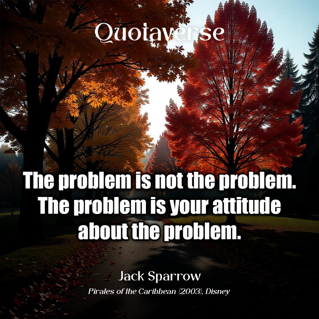 The problem is not the problem. The problem is your attitude about the problem. - Jack Sparrow