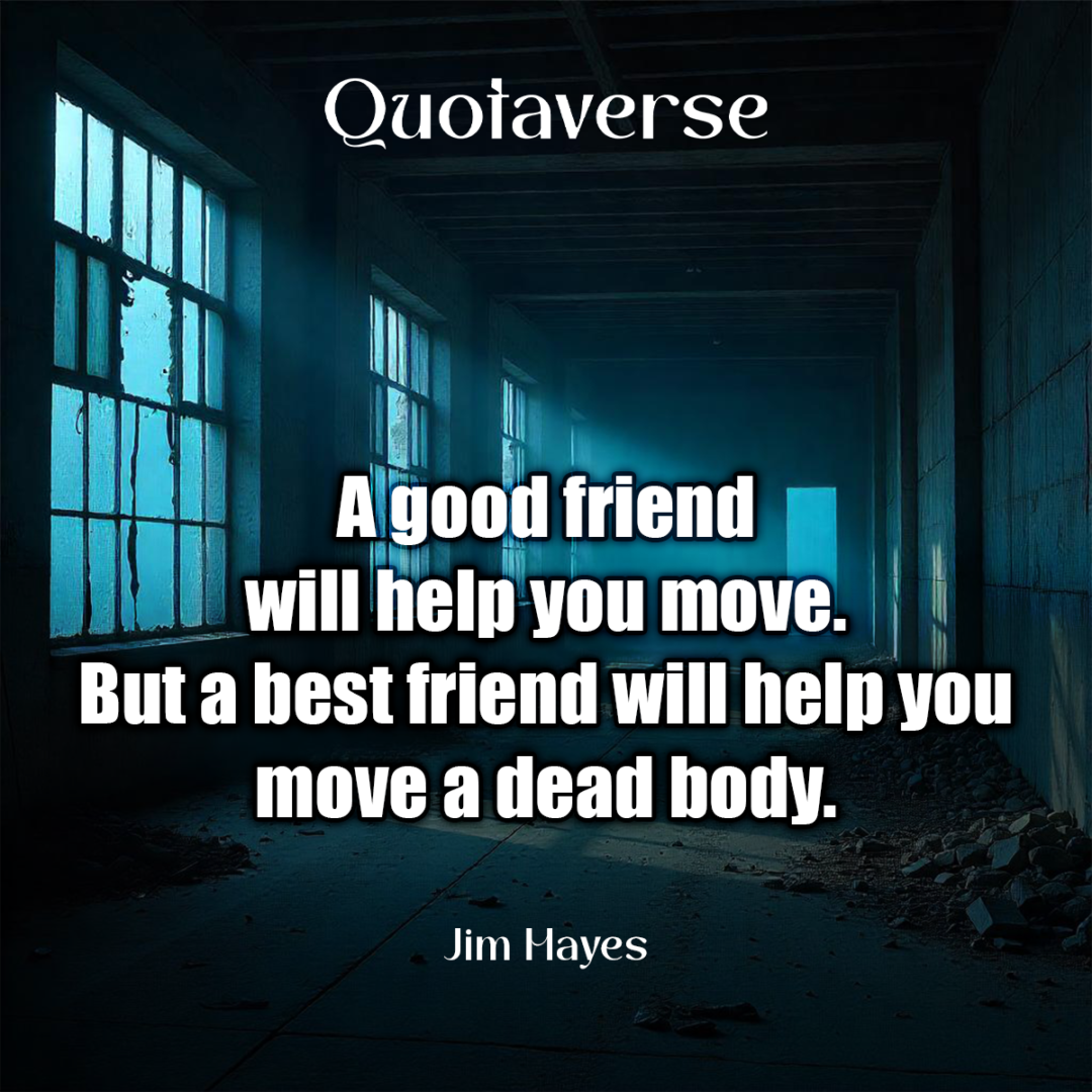 A good friend will help you move. But a best friend will help you move a dead body. - Jim Hayes