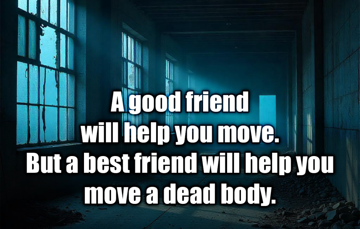 A good friend will help you move. But a best friend will help you move a dead body. - Jim Hayes