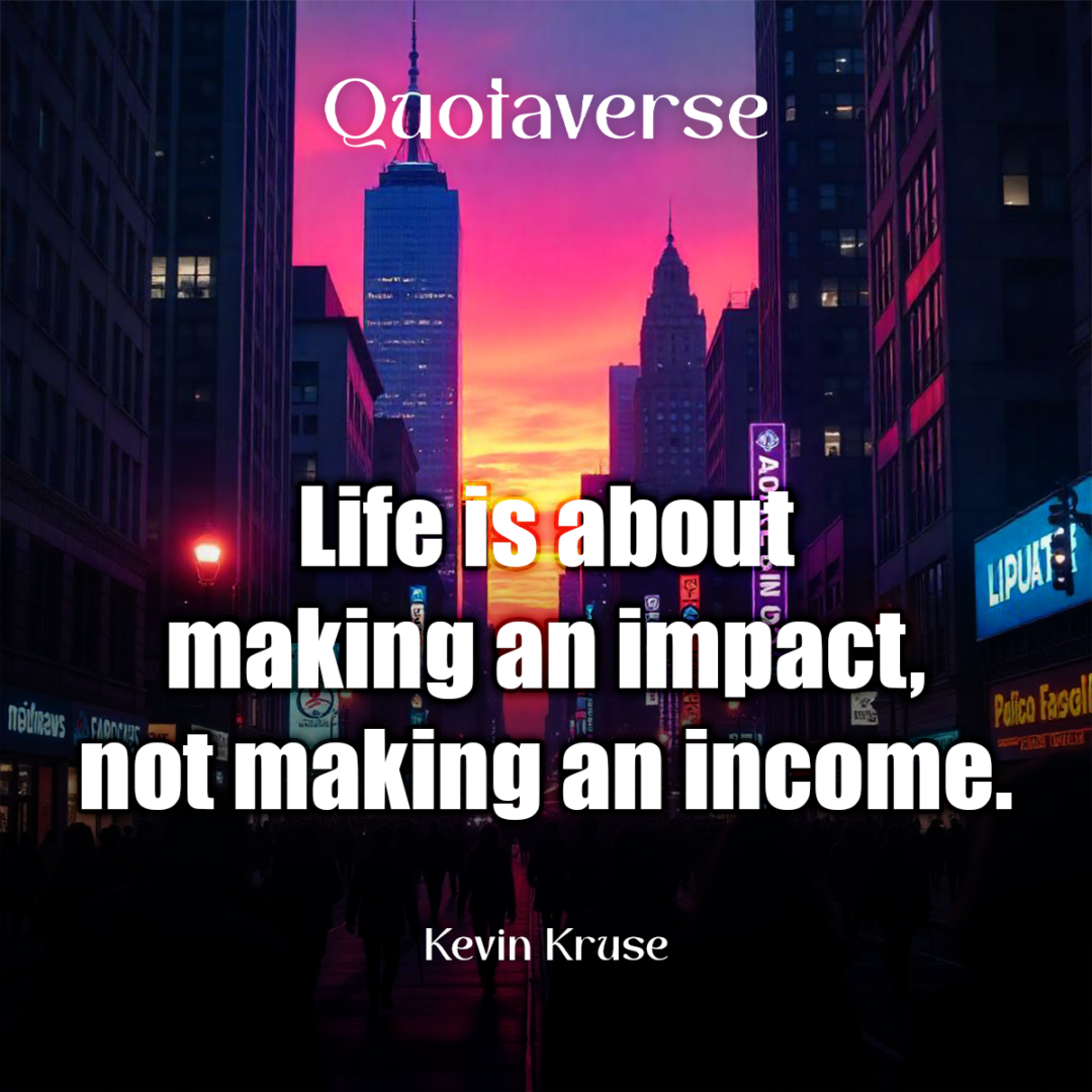 Life is about making an impact, not making an income. - Kevin Kruse