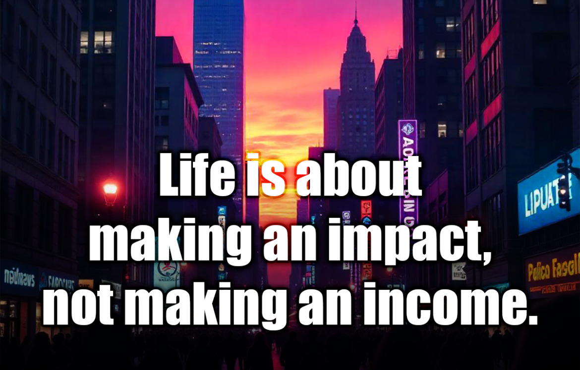 Life is about making an impact, not making an income. - Kevin Kruse