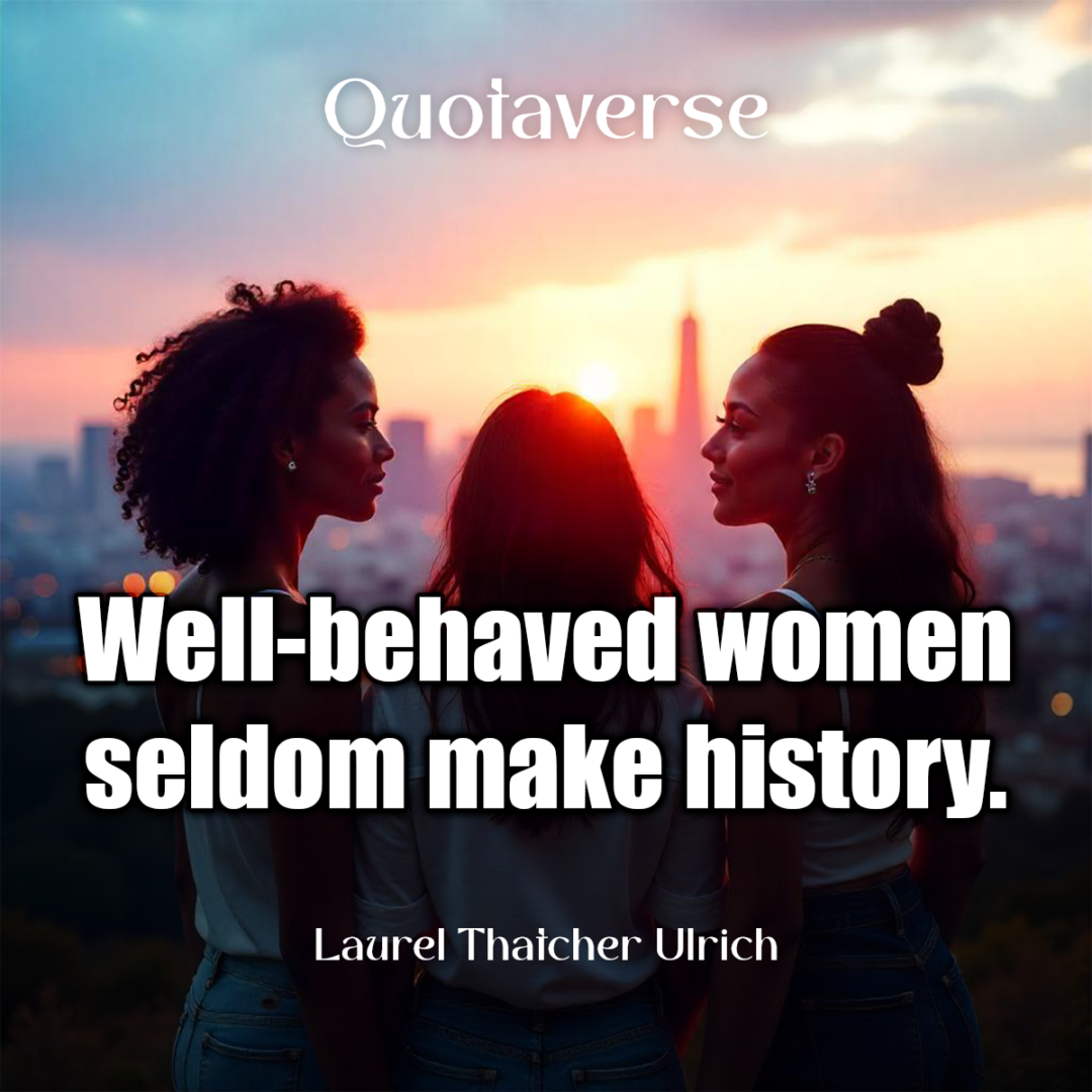 Well-behaved women seldom make history. - Laurel Thatcher Ulrich