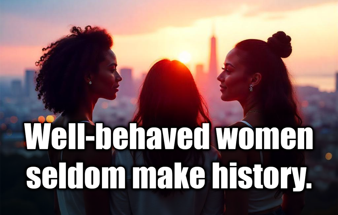 Well-behaved women seldom make history. - Laurel Thatcher Ulrich