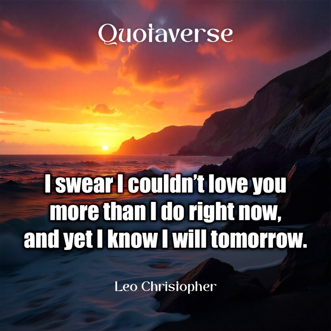 I swear I couldn’t love you more than I do right now, and yet I know I will tomorrow. - Leo Christopher