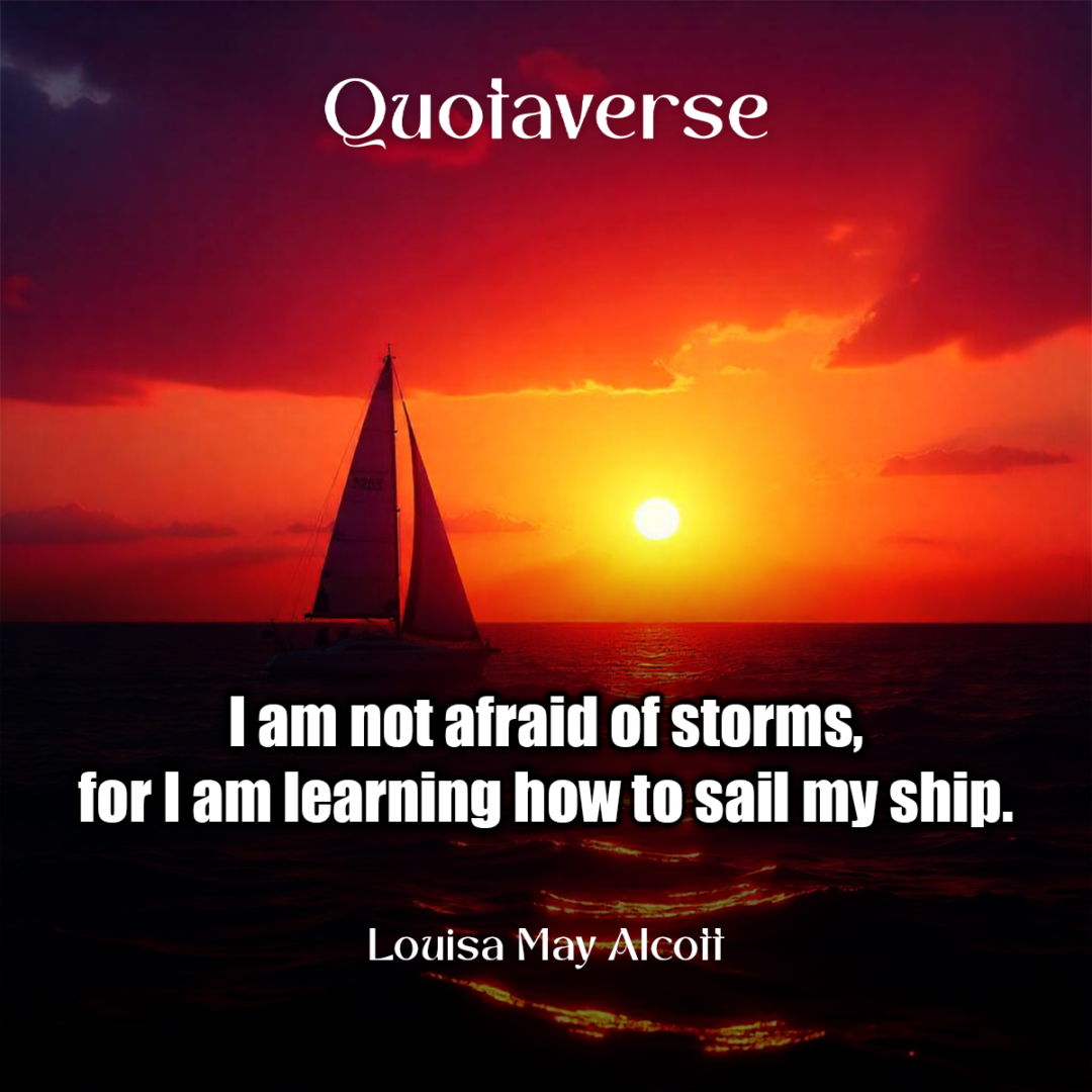 I am not afraid of storms, for I am learning how to sail my ship. - Louisa May Alcott