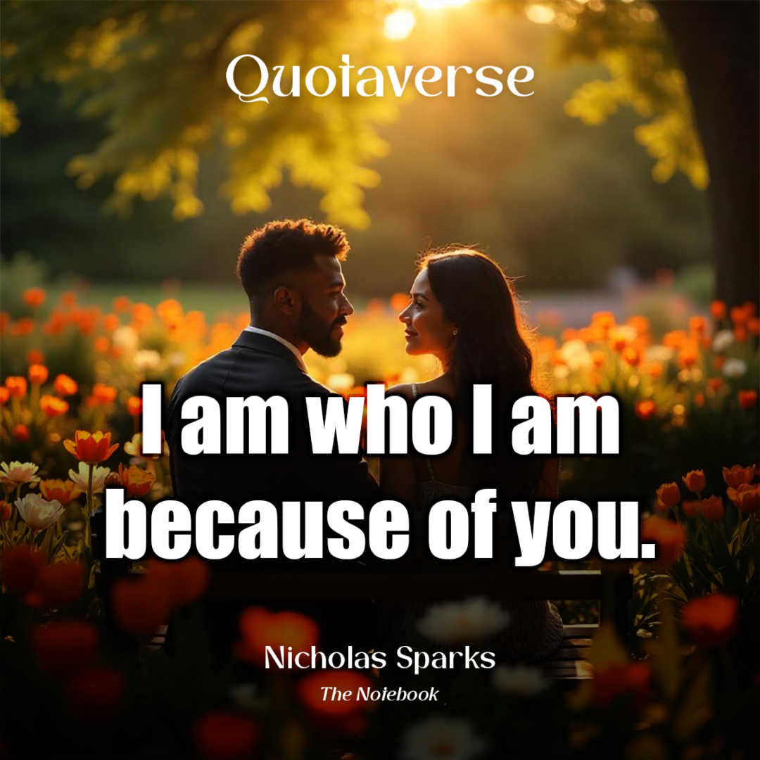 I am who I am because of you. - Nicholas Sparks