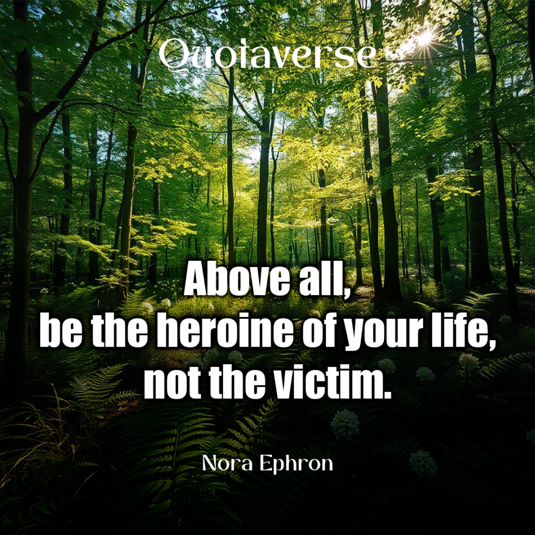 Above all, be the heroine of your life, not the victim. - Nora Ephron