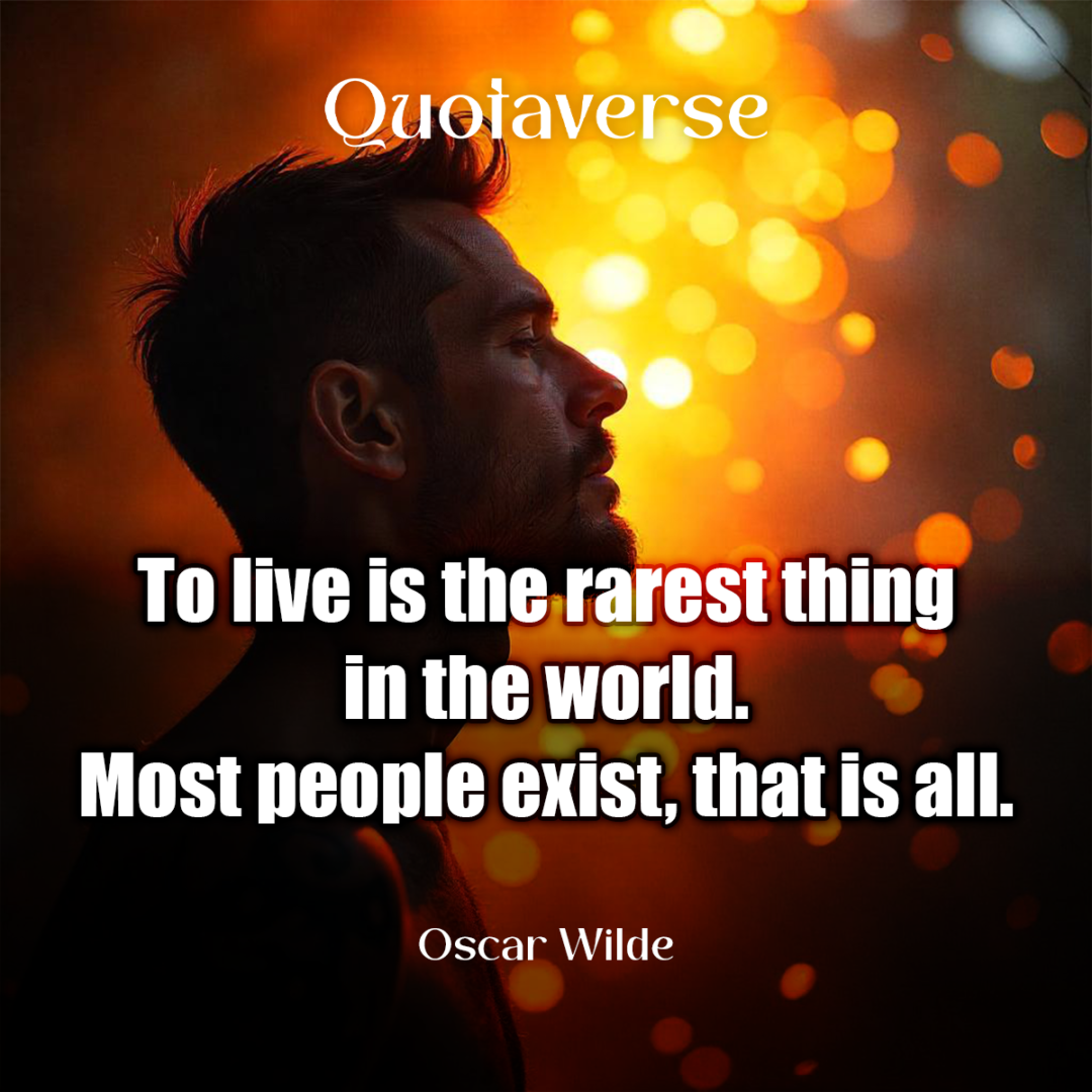 To live is the rarest thing in the world. Most people exist, that is all. - Oscar Wilde