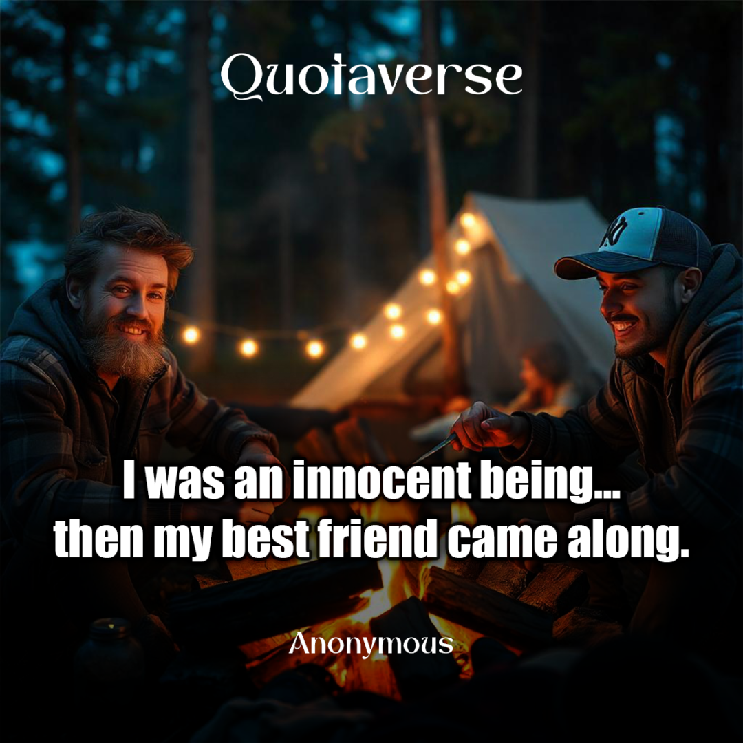 I was an innocent being… then my best friend came along. - Anonymous