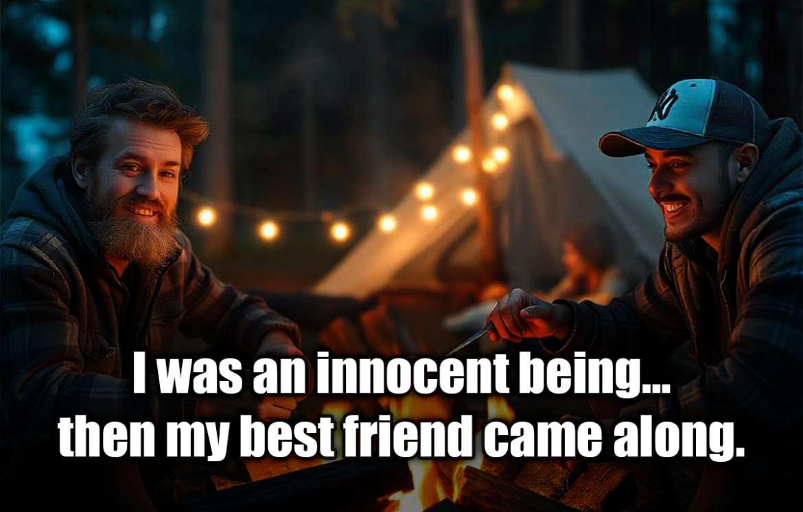 I was an innocent being… then my best friend came along. - Anonymous