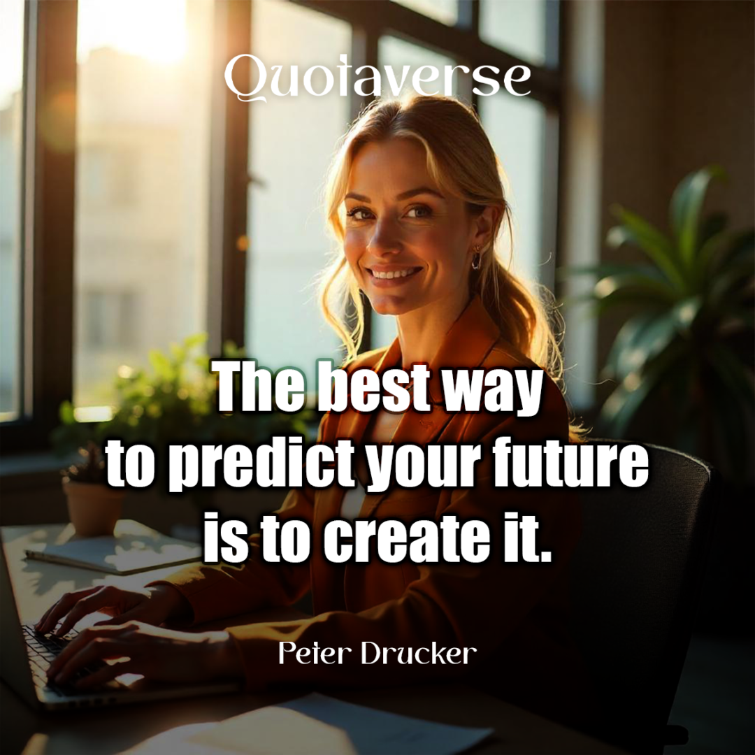 The best way to predict your future is to create it. - Peter Drucker