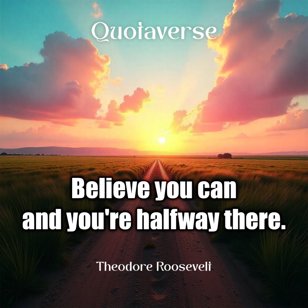 Believe you can and you're halfway there. - Theodore Roosevelt