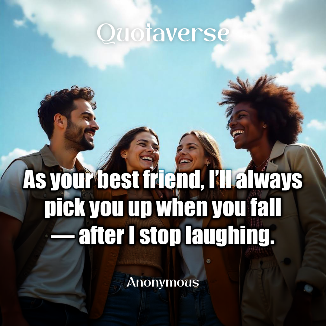 As your best friend, I’ll always pick you up when you fall — after I stop laughing. - Anonymous