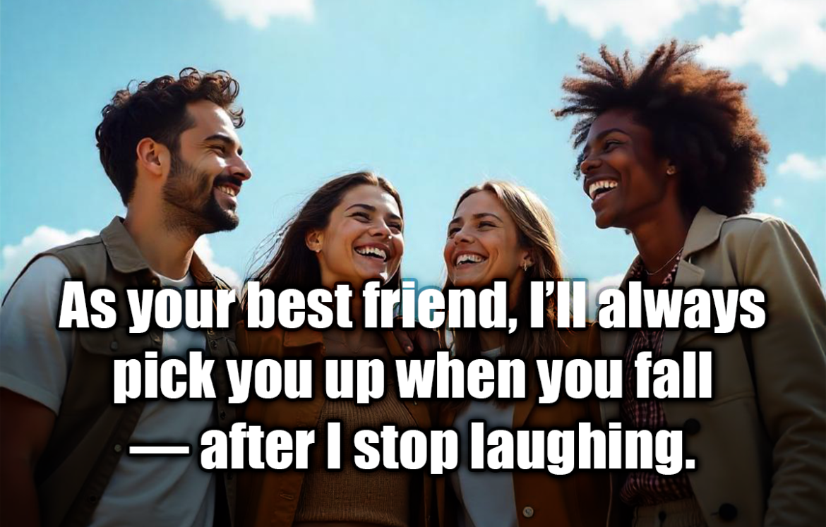 As your best friend, I’ll always pick you up when you fall — after I stop laughing. - Anonymous