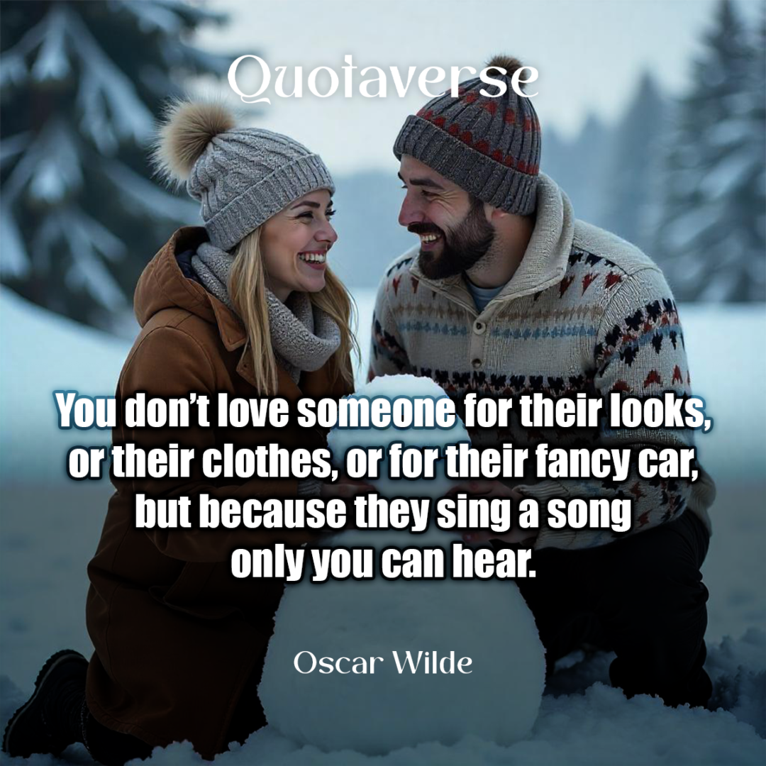 You don’t love someone for their looks, or their clothes, or for their fancy car, but because they sing a song only you can hear. - Oscar Wilde