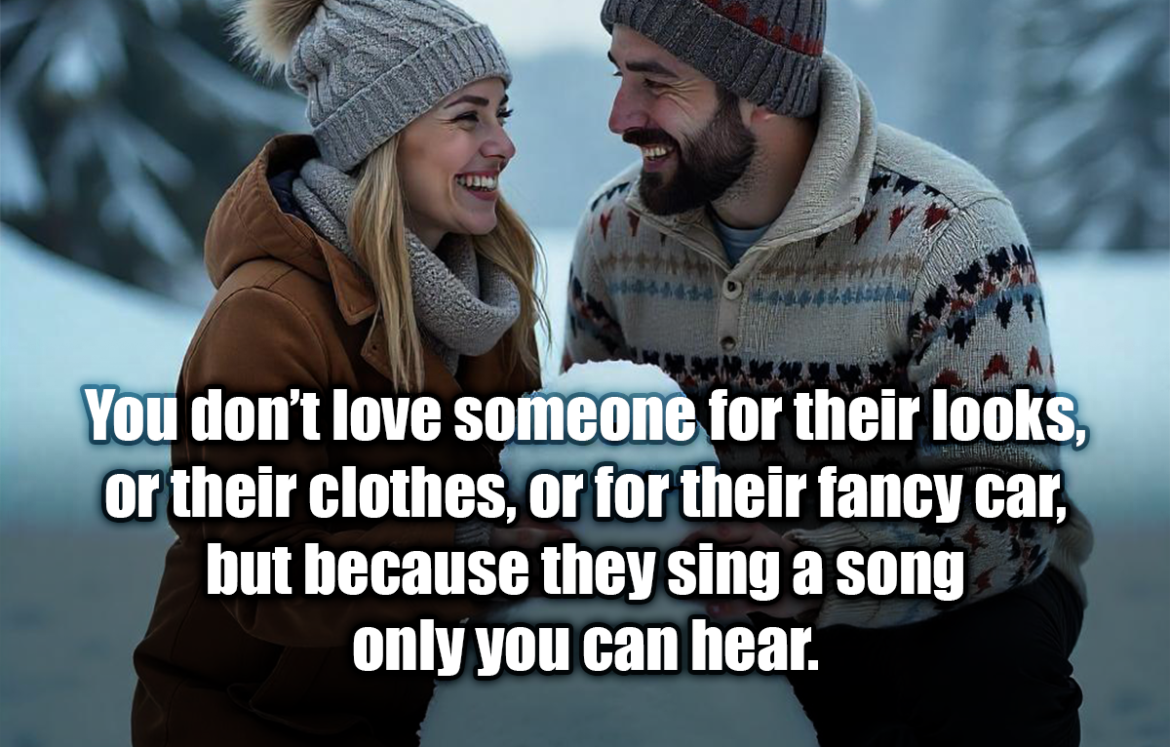 You don’t love someone for their looks, or their clothes, or for their fancy car, but because they sing a song only you can hear. - Oscar Wilde