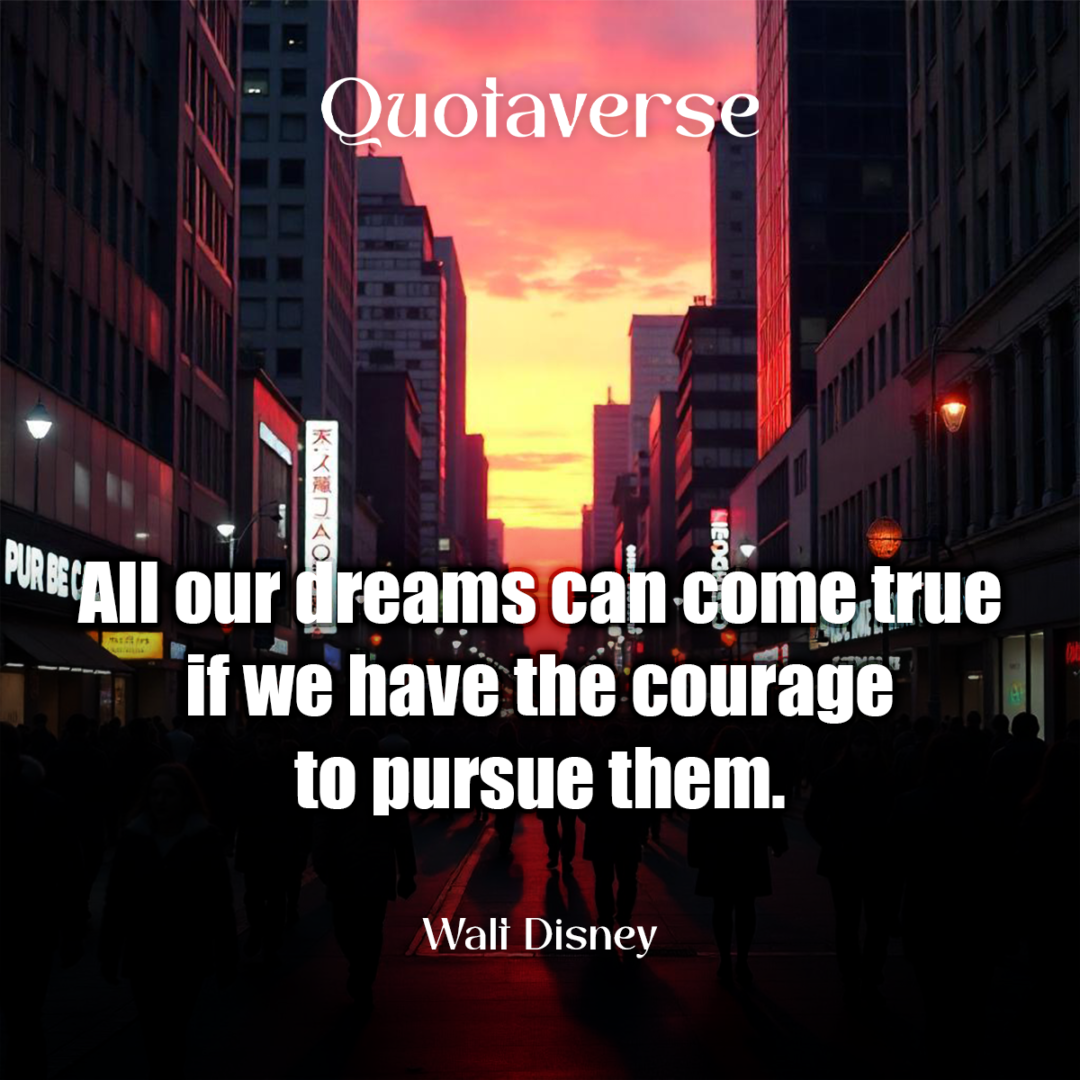 All our dreams can come true if we have the courage to pursue them. - Walt Disney