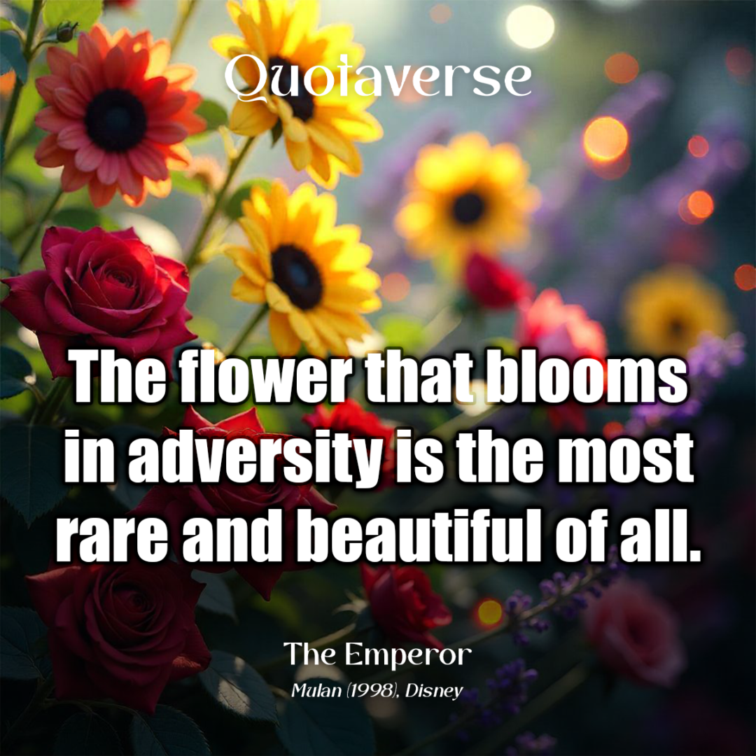 The flower that blooms in adversity is the most rare and beautiful of all. - The Emperor