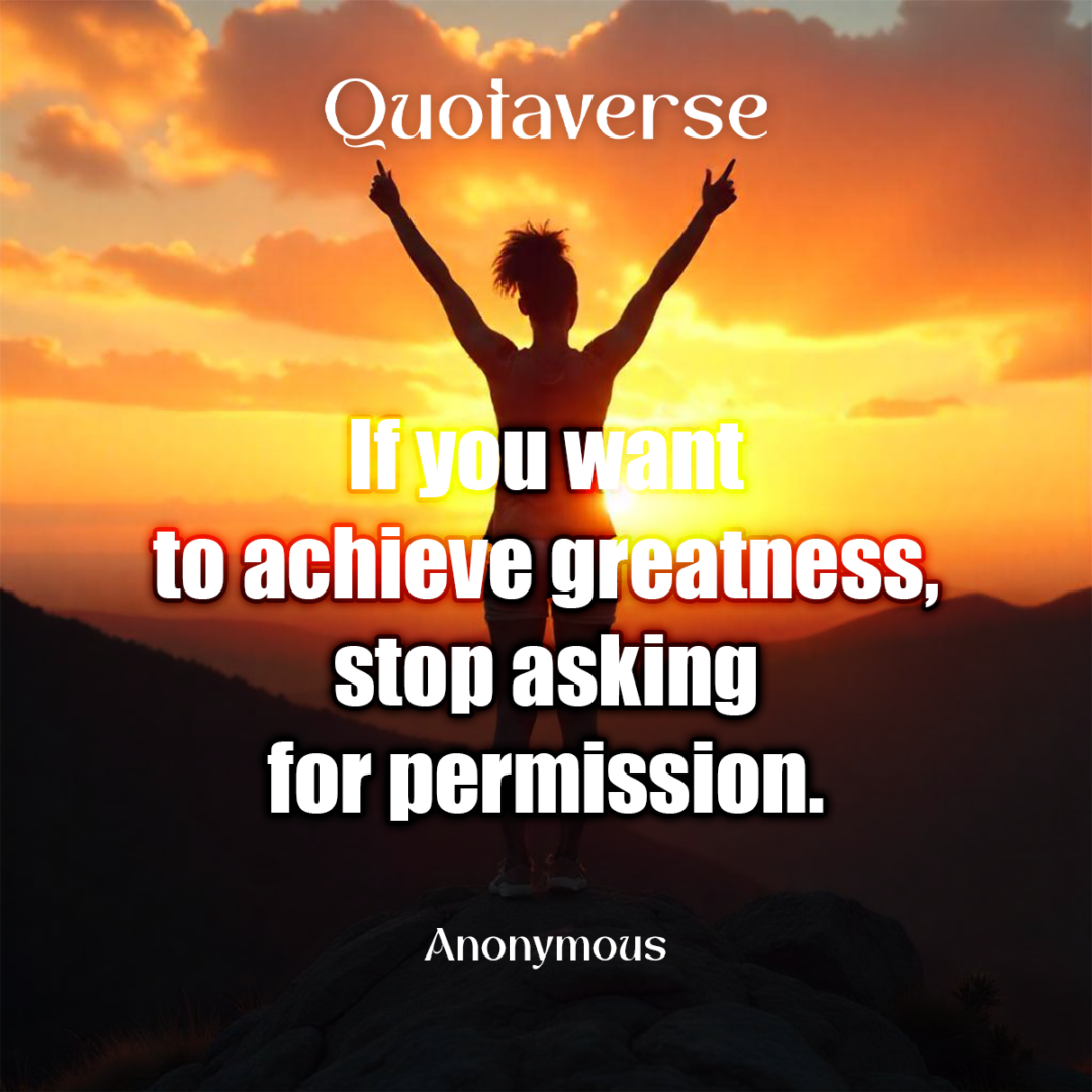 If you want to achieve greatness, stop asking for permission. - Anonymous