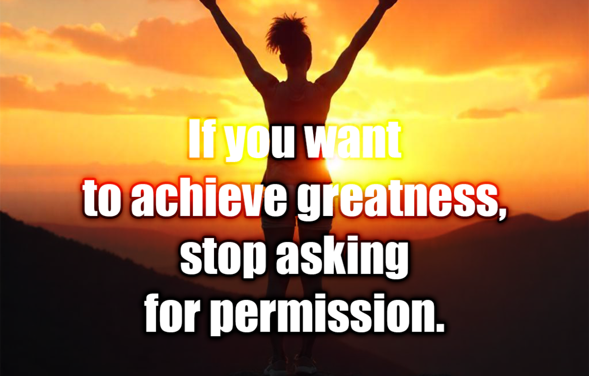 If you want to achieve greatness, stop asking for permission. - Anonymous