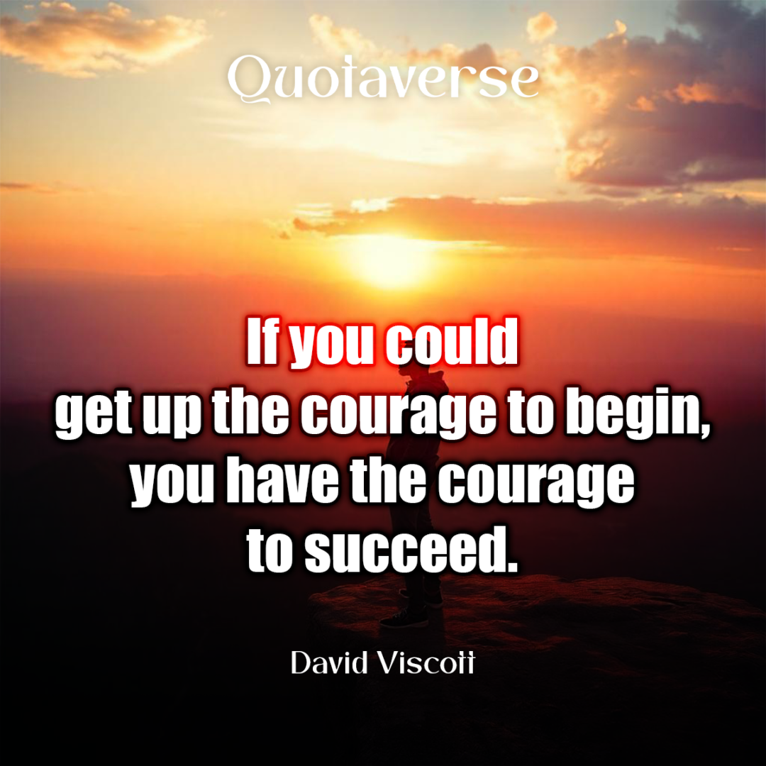 If you could get up the courage to begin, you have the courage to succeed. - David Viscott