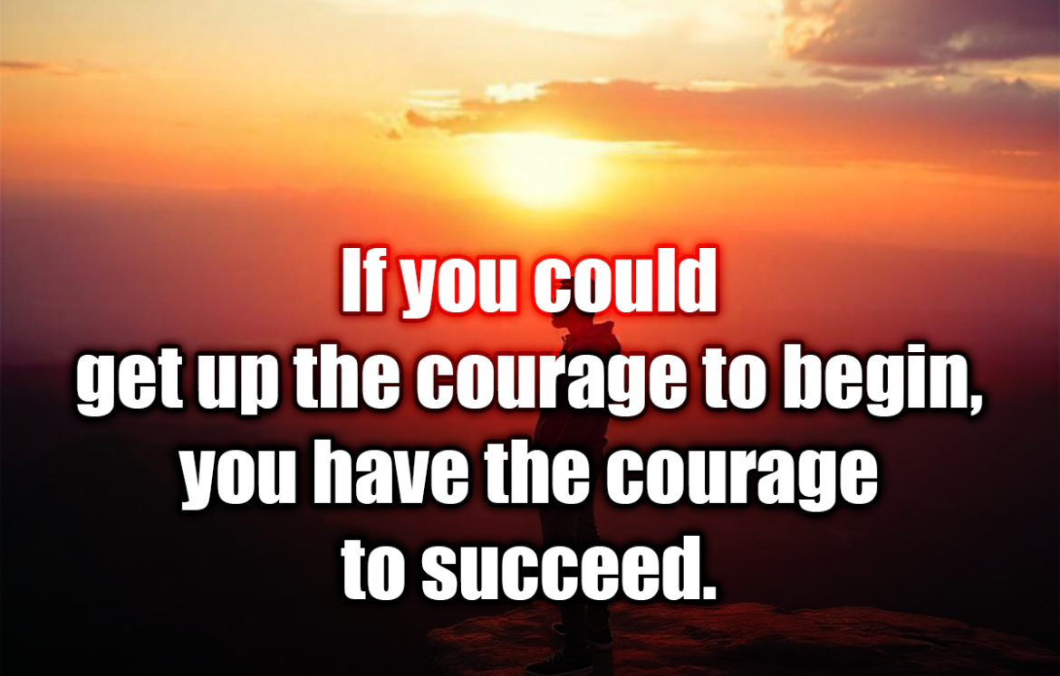 If you could get up the courage to begin, you have the courage to succeed. - David Viscott