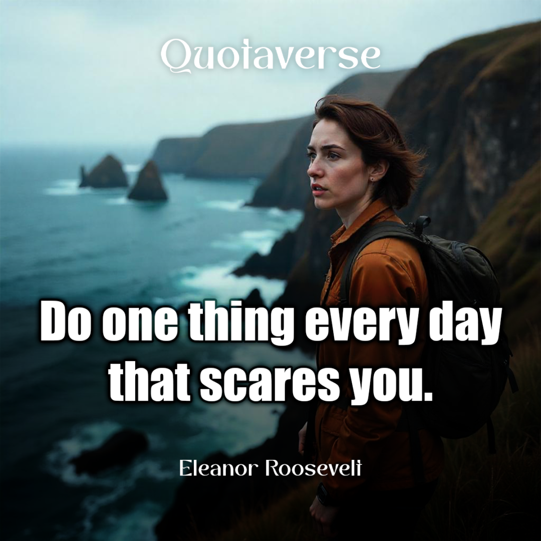 Do one thing every day that scares you. - Eleanor Roosevelt