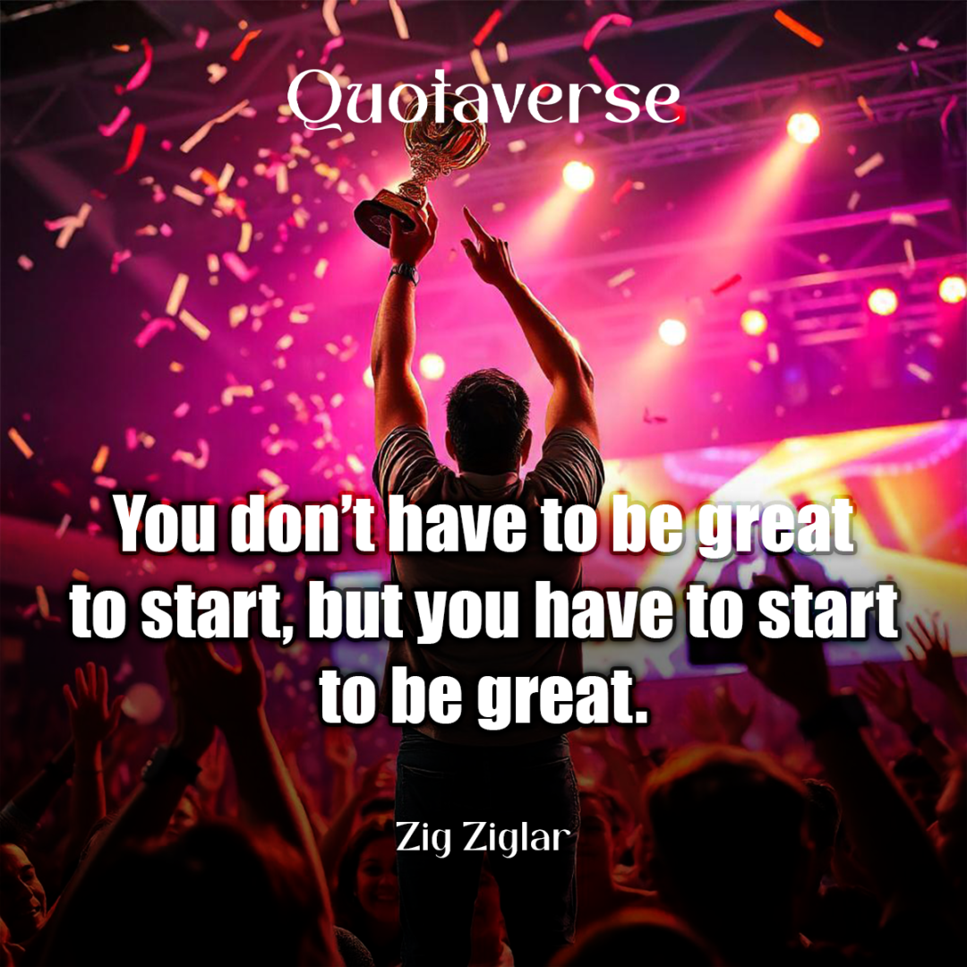 You don’t have to be great to start, but you have to start to be great. - Zig Ziglar