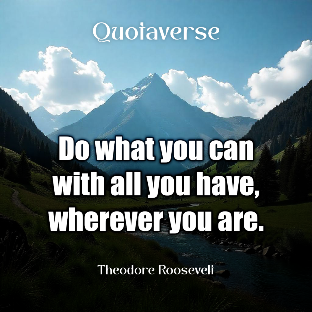 Do what you can with all you have, wherever you are. - Theodore Roosevelt