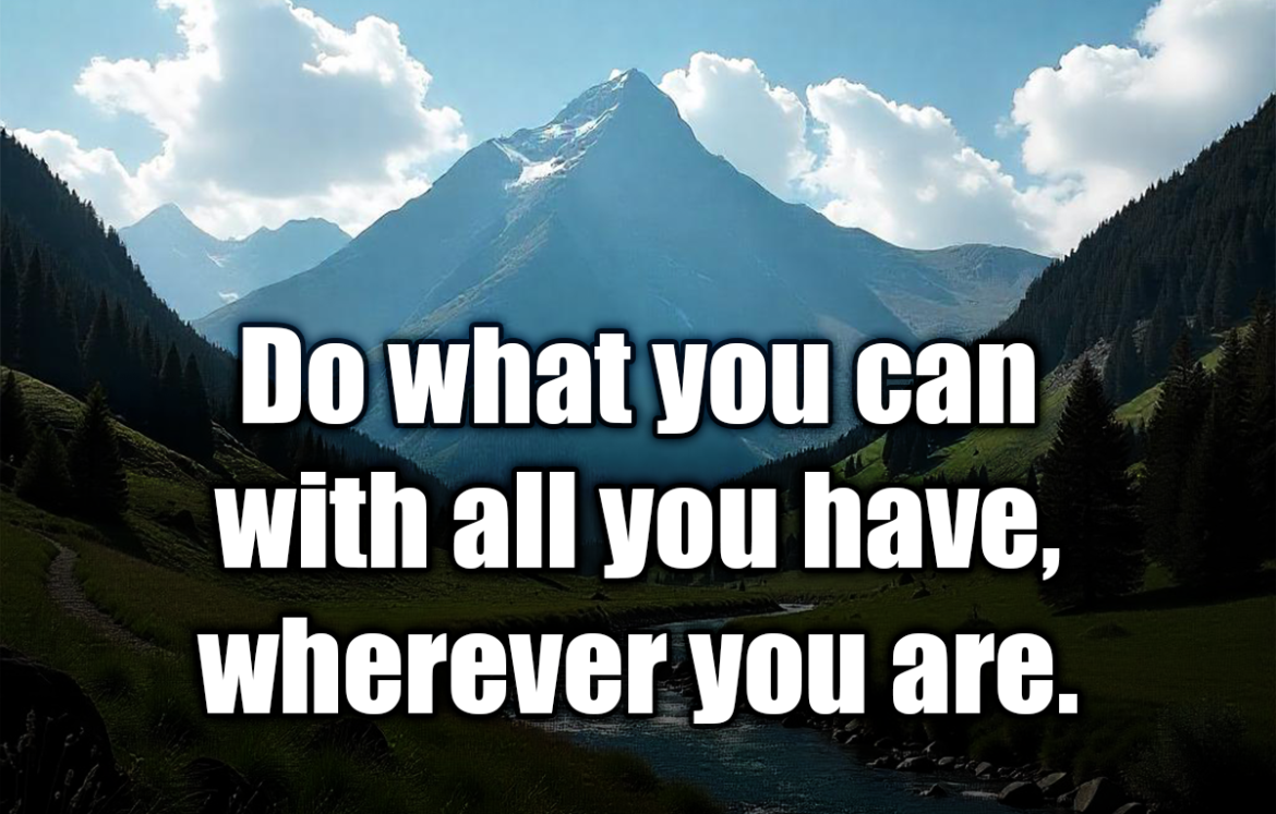 Do what you can with all you have, wherever you are. - Theodore Roosevelt