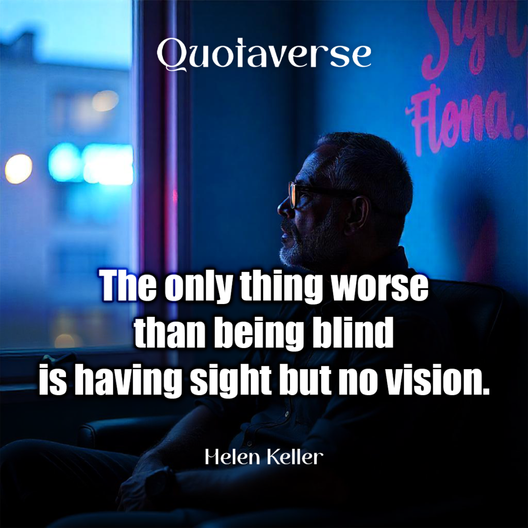 The only thing worse than being blind is having sight but no vision. - Helen Keller