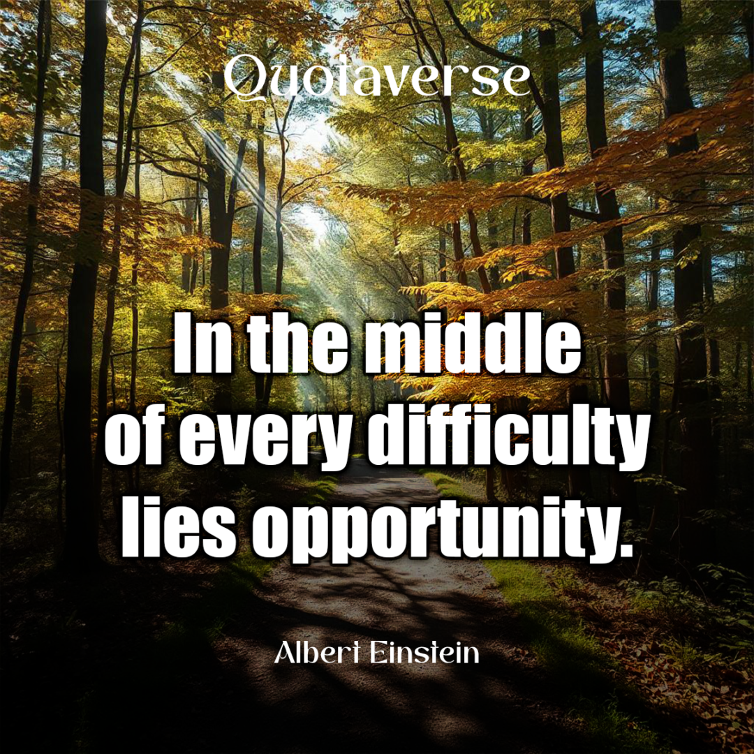 In the middle of every difficulty lies opportunity. - Albert Einstein