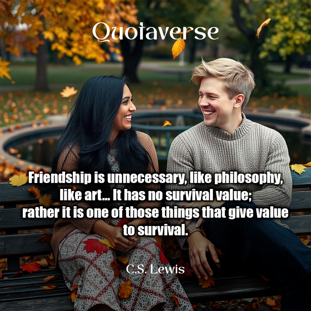 Friendship is unnecessary, like philosophy, like art... It has no survival value; rather it is one of those things that give value to survival. - C.S. Lewis