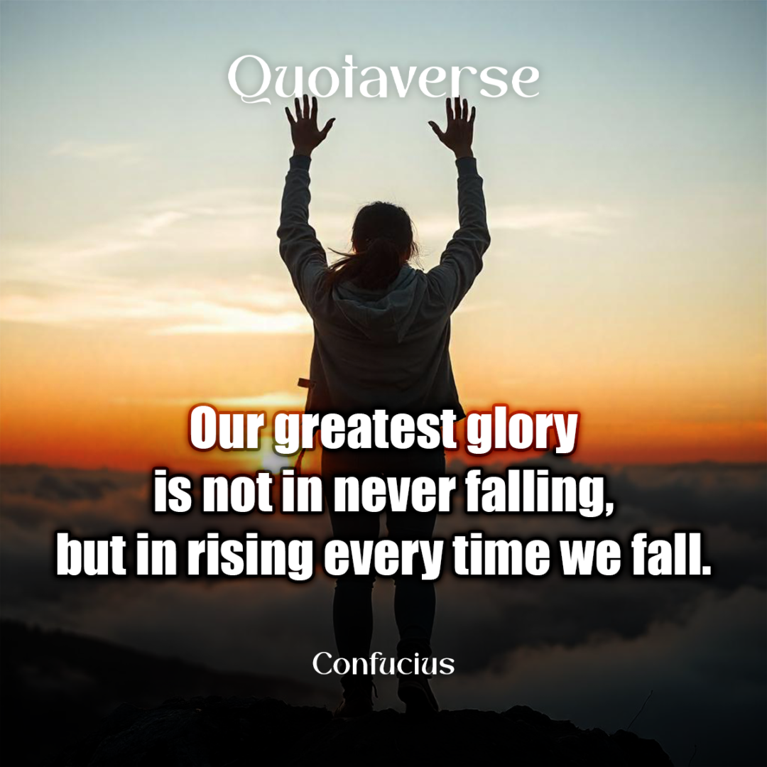 Our greatest glory is not in never falling, but in rising every time we fall. - Confucius