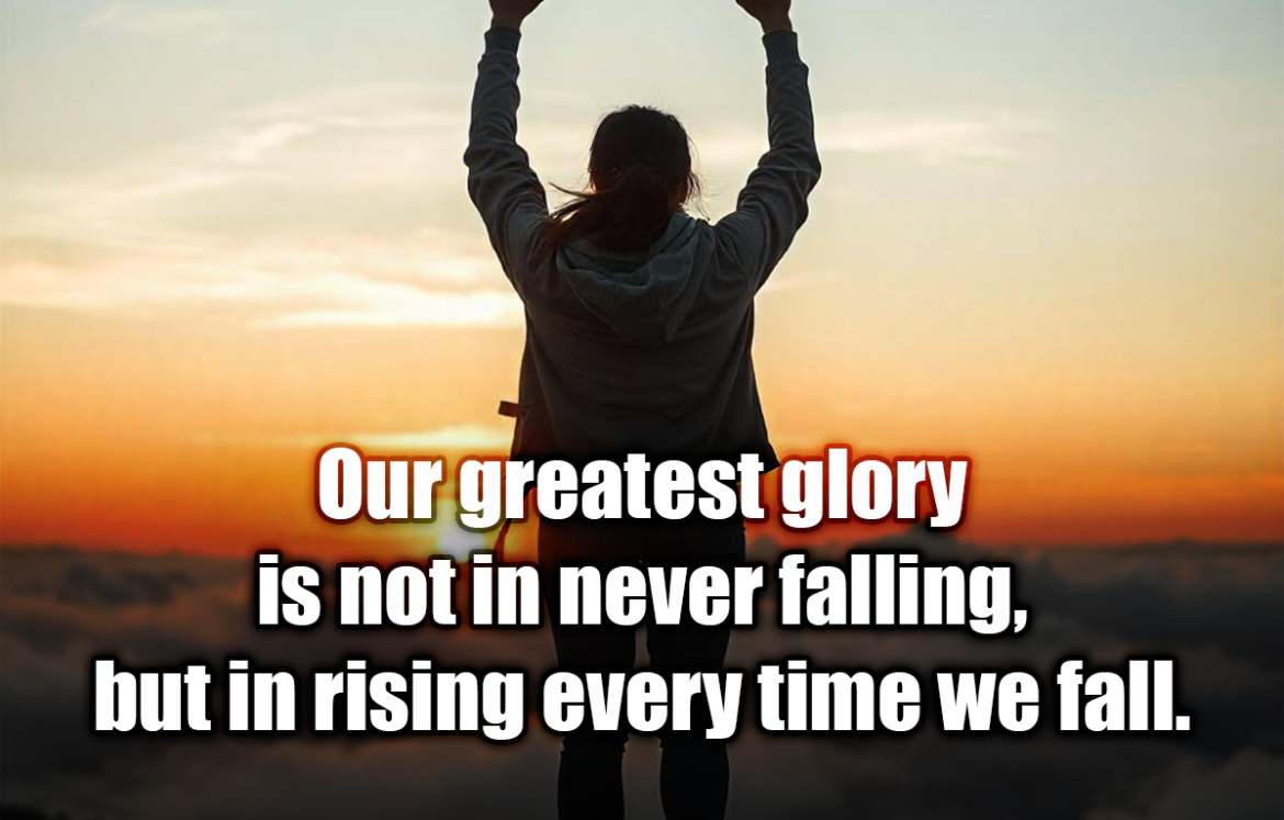 Our greatest glory is not in never falling, but in rising every time we fall. - Confucius