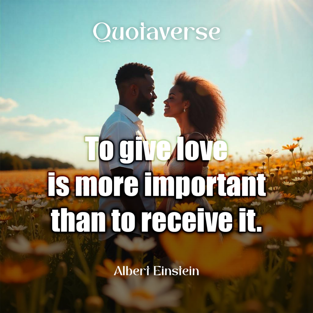 To give love is more important than to receive it. - Albert Einstein