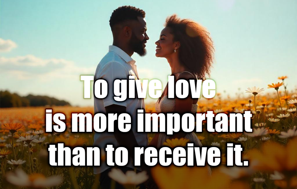 To give love is more important than to receive it. - Albert Einstein