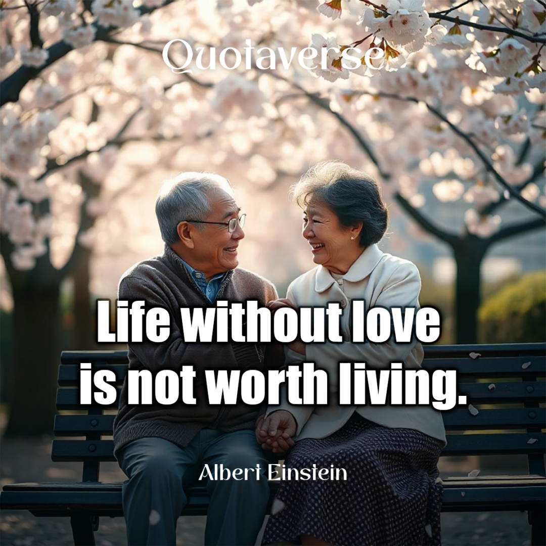 Life without love is not worth living. - Albert Einstein