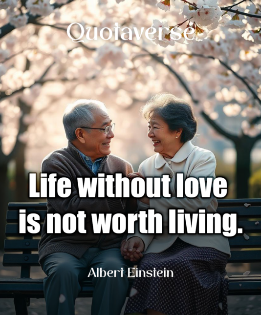 Life without love is not worth living. - Albert Einstein