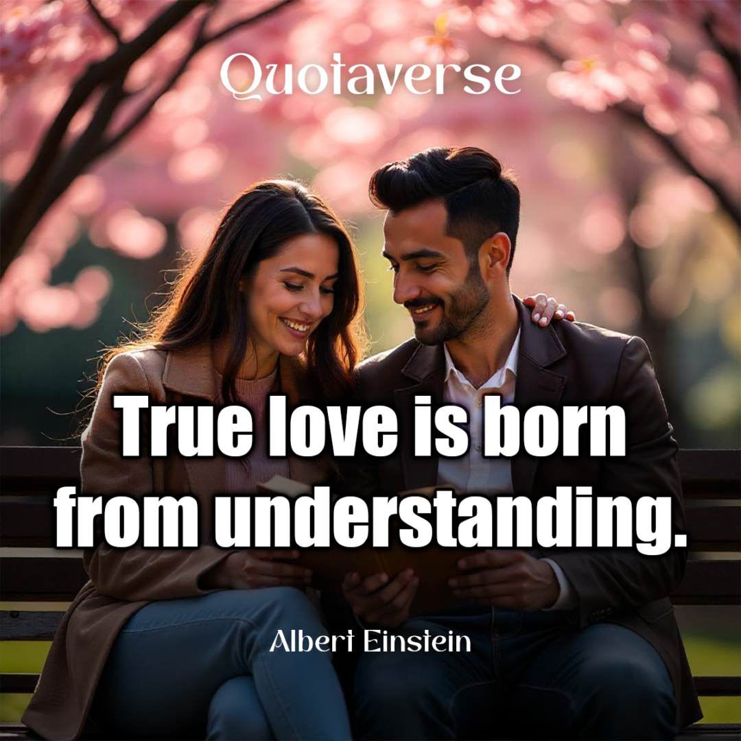 True love is born from understanding. - Albert Einstein